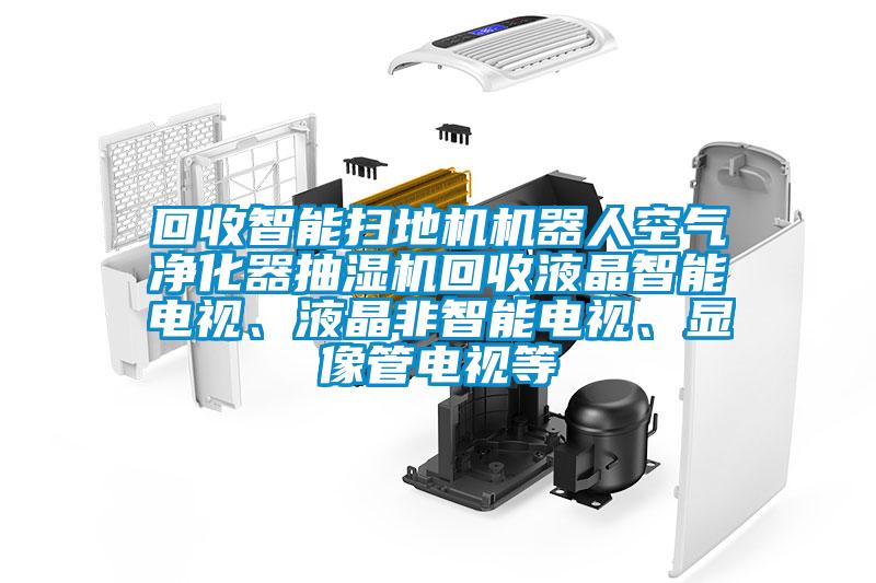 回收智能掃地機機器人空氣凈化器抽濕機回收液晶智能電視、液晶非智能電視、顯像管電視等