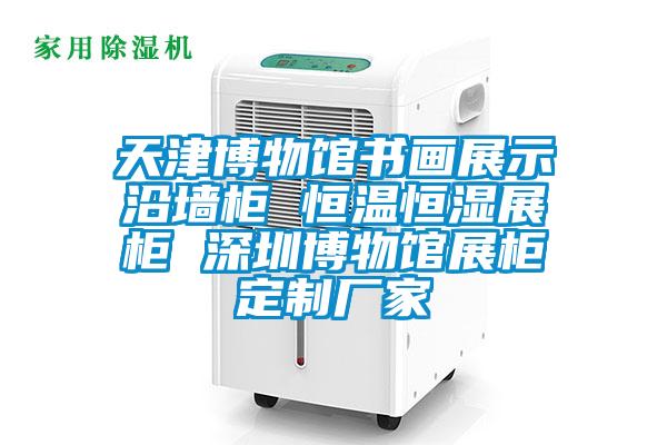 天津博物館書(shū)畫(huà)展示沿墻柜 恒溫恒濕展柜 深圳博物館展柜定制廠家