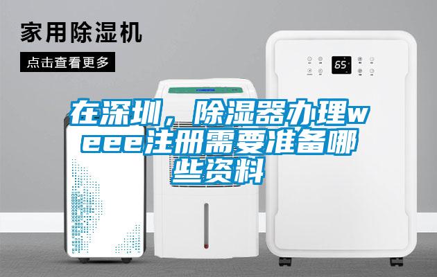 在深圳，除濕器辦理weee注冊(cè)需要準(zhǔn)備哪些資料
