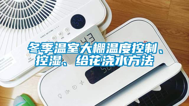 冬季溫室大棚溫度控制、控濕、給花澆水方法