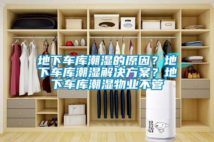 地下車庫潮濕的原因？地下車庫潮濕解決方案？地下車庫潮濕物業(yè)不管