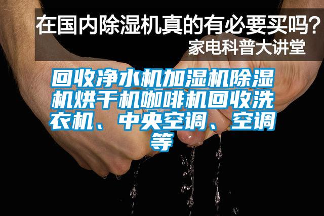 回收凈水機(jī)加濕機(jī)除濕機(jī)烘干機(jī)咖啡機(jī)回收洗衣機(jī)、中央空調(diào)、空調(diào)等