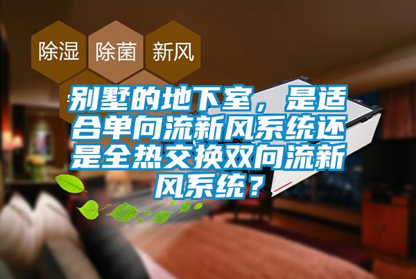 別墅的地下室，是適合單向流新風(fēng)系統(tǒng)還是全熱交換雙向流新風(fēng)系統(tǒng)？