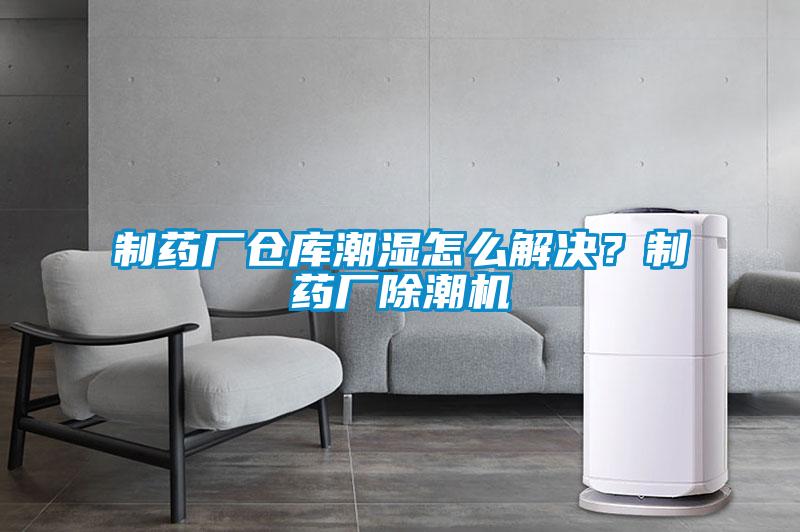 制藥廠倉庫潮濕怎么解決？制藥廠除潮機(jī)
