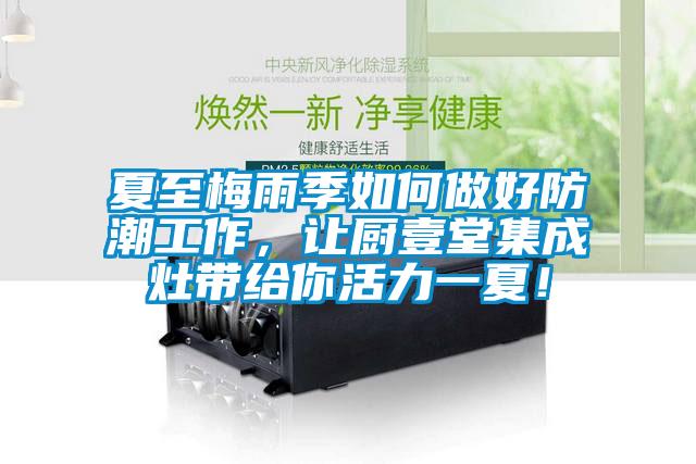 夏至梅雨季如何做好防潮工作，讓廚壹堂集成灶帶給你活力一夏！