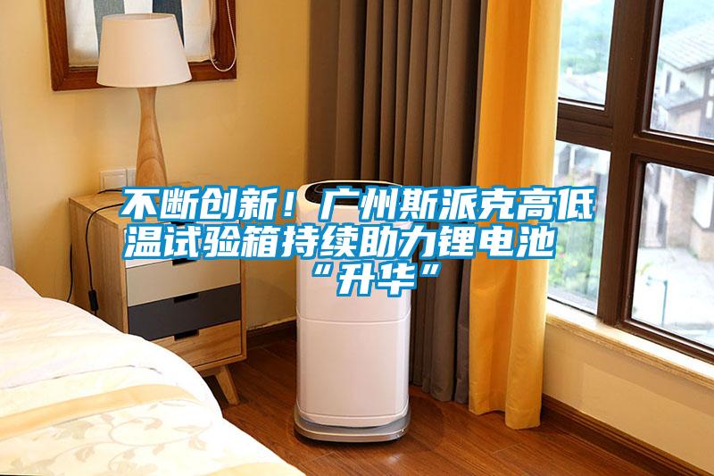 不斷創(chuàng)新！廣州斯派克高低溫試驗(yàn)箱持續(xù)助力鋰電池“升華”