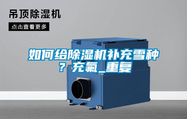如何給除濕機補充雪種？充氟_重復