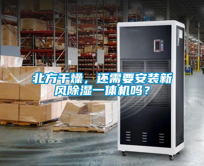 北方干燥，還需要安裝新風(fēng)除濕一體機(jī)嗎？