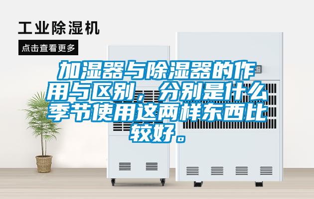 加濕器與除濕器的作用與區(qū)別，分別是什么季節(jié)使用這兩樣?xùn)|西比較好。