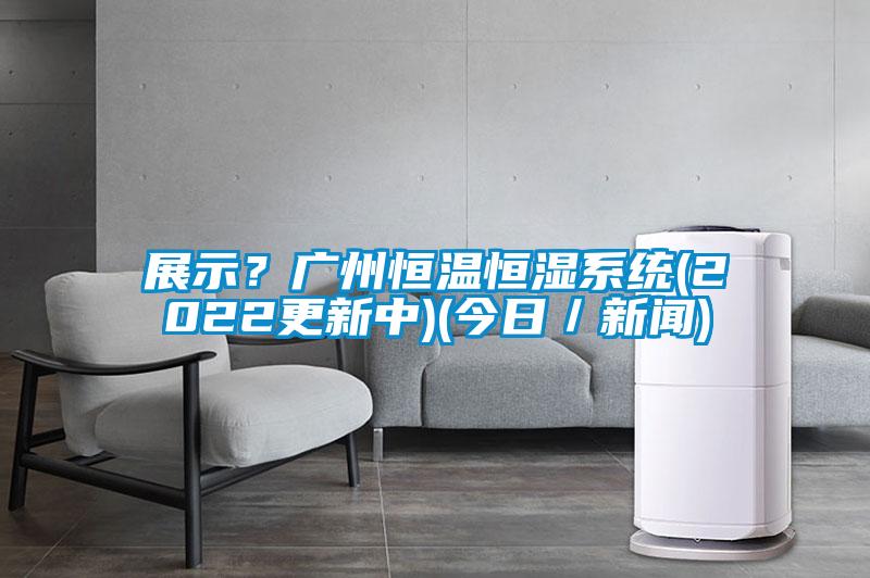 展示？廣州恒溫恒濕系統(tǒng)(2022更新中)(今日／新聞)