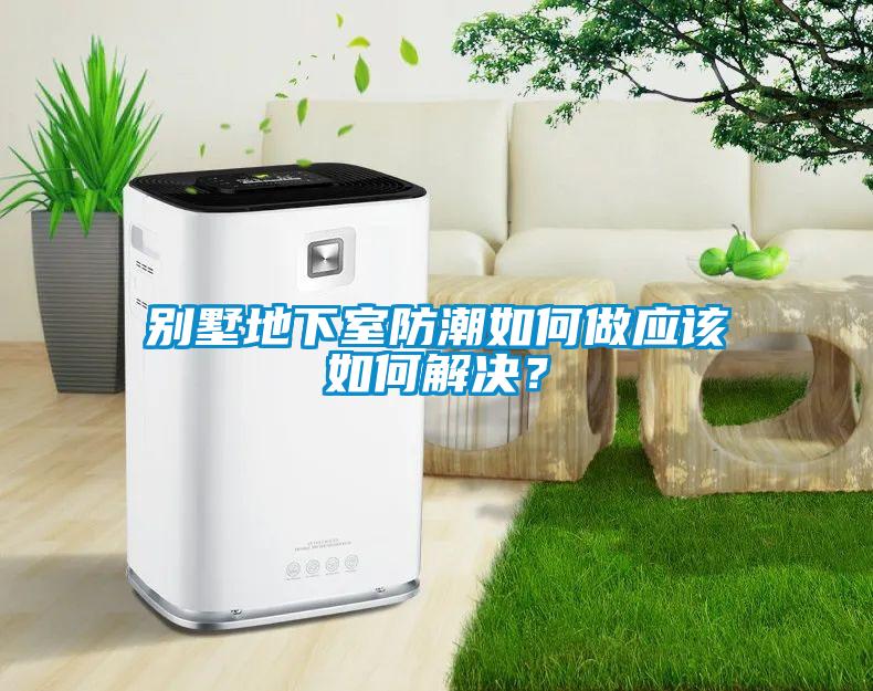 別墅地下室防潮如何做應(yīng)該如何解決？
