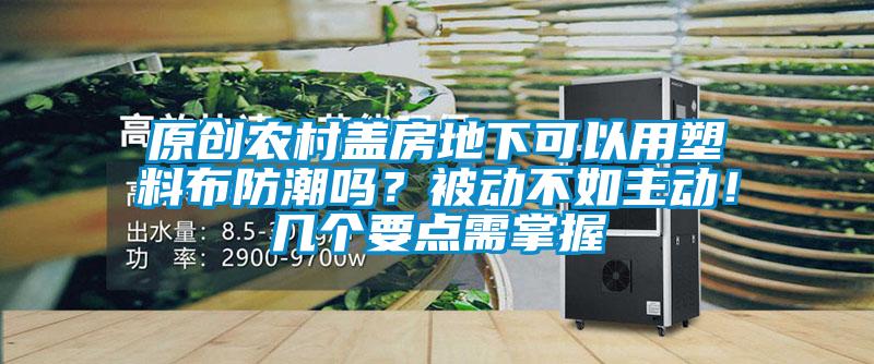 原創(chuàng)農(nóng)村蓋房地下可以用塑料布防潮嗎？被動(dòng)不如主動(dòng)！幾個(gè)要點(diǎn)需掌握