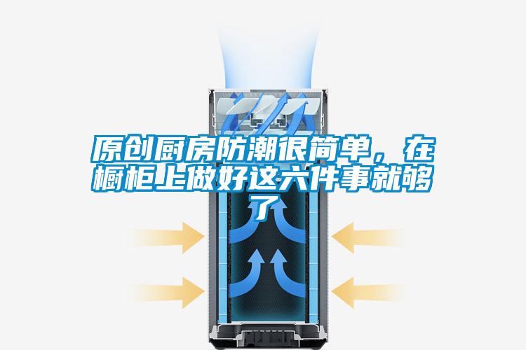 原創(chuàng)廚房防潮很簡(jiǎn)單，在櫥柜上做好這六件事就夠了