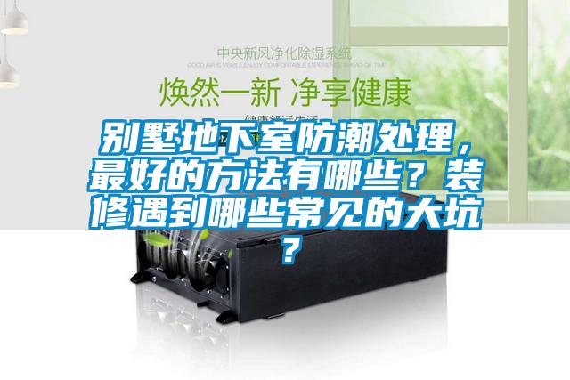 別墅地下室防潮處理，最好的方法有哪些？裝修遇到哪些常見的大坑？