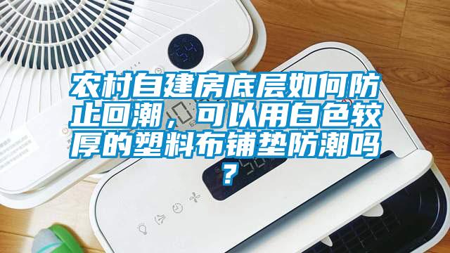 農(nóng)村自建房底層如何防止回潮，可以用白色較厚的塑料布鋪墊防潮嗎？