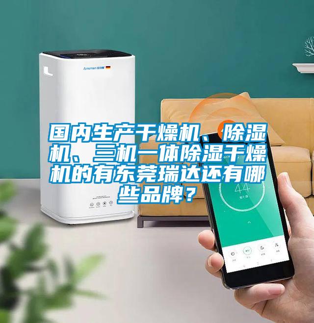 國內(nèi)生產(chǎn)干燥機、除濕機、三機一體除濕干燥機的有東莞瑞達還有哪些品牌？