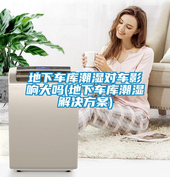 地下車庫(kù)潮濕對(duì)車影響大嗎(地下車庫(kù)潮濕解決方案)