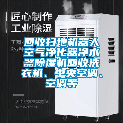 回收掃地機(jī)器人空氣凈化器凈水器除濕機(jī)回收洗衣機(jī)、中央空調(diào)、空調(diào)等