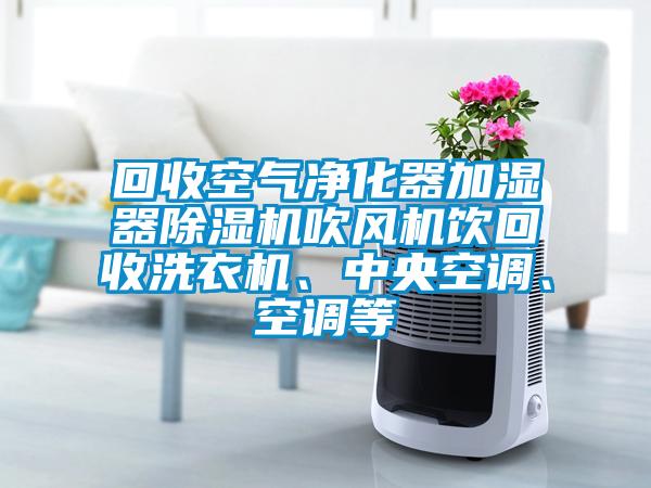 回收空氣凈化器加濕器除濕機(jī)吹風(fēng)機(jī)飲回收洗衣機(jī)、中央空調(diào)、空調(diào)等