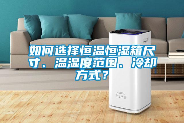 如何選擇恒溫恒濕箱尺寸、溫濕度范圍、冷卻方式？