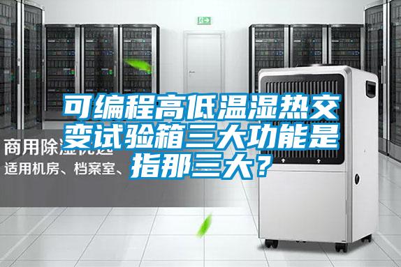 可編程高低溫濕熱交變試驗箱三大功能是指那三大？