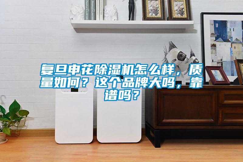 復(fù)旦申花除濕機(jī)怎么樣，質(zhì)量如何？這個(gè)品牌大嗎，靠譜嗎？