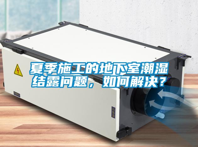 夏季施工的地下室潮濕結露問題，如何解決？