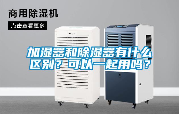 加濕器和除濕器有什么區(qū)別？可以一起用嗎？