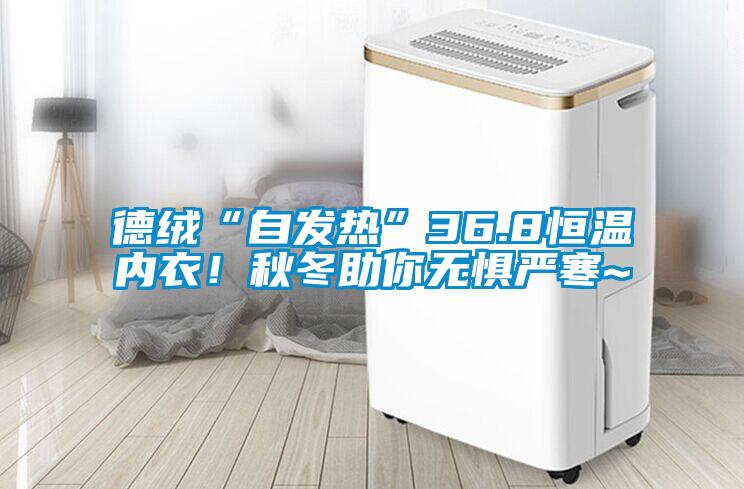 德絨“自發(fā)熱”36.8恒溫內(nèi)衣！秋冬助你無(wú)懼嚴(yán)寒~