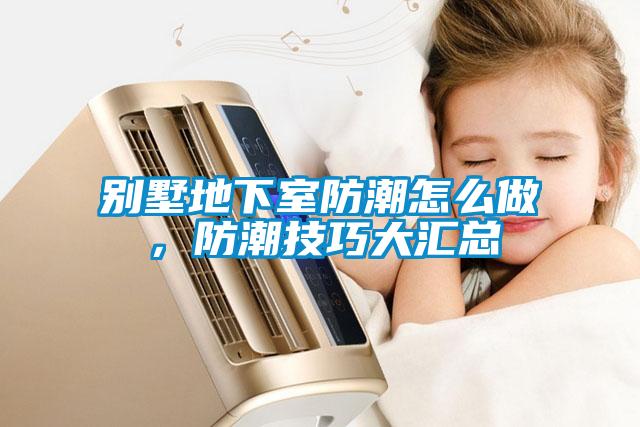 別墅地下室防潮怎么做，防潮技巧大匯總