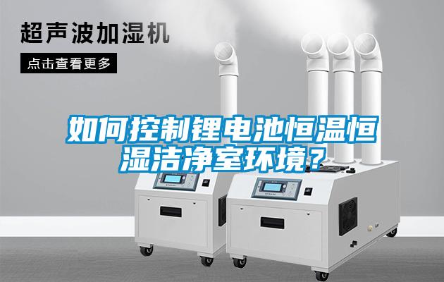 如何控制鋰電池恒溫恒濕潔凈室環(huán)境？