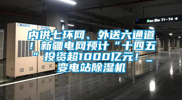 內(nèi)供七環(huán)網(wǎng)、外送六通道！新疆電網(wǎng)預(yù)計“十四五”投資超1000億元！_變電站除濕機