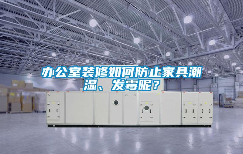 辦公室裝修如何防止家具潮濕、發(fā)霉呢？