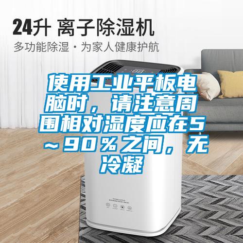 使用工業(yè)平板電腦時，請注意周圍相對濕度應(yīng)在5～90％之間，無冷凝