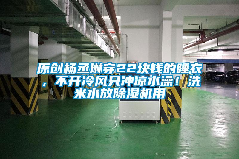 原創(chuàng)楊丞琳穿22塊錢的睡衣，不開冷風(fēng)只沖涼水澡！洗米水放除濕機用
