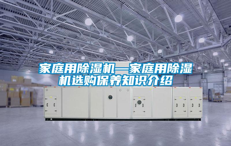 家庭用除濕機(jī)—家庭用除濕機(jī)選購保養(yǎng)知識(shí)介紹
