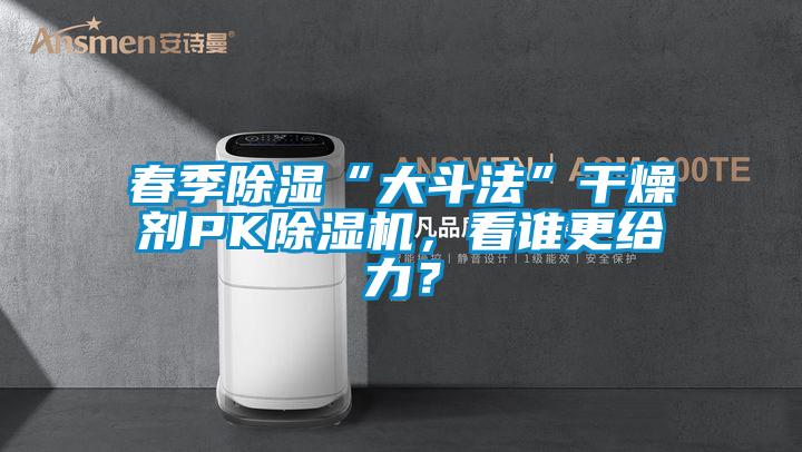 春季除濕“大斗法”干燥劑PK除濕機(jī)，看誰更給力？