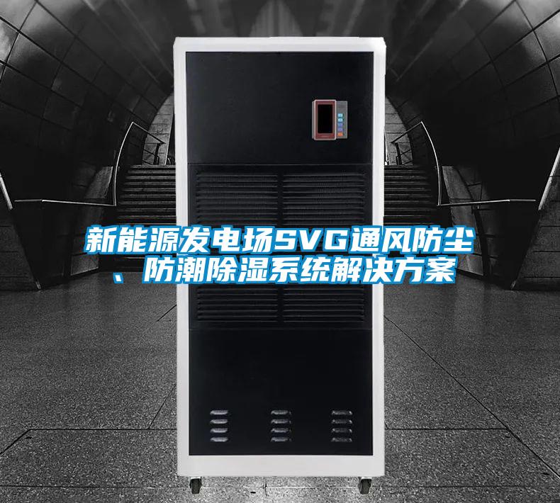 新能源發(fā)電場SVG通風(fēng)防塵、防潮除濕系統(tǒng)解決方案
