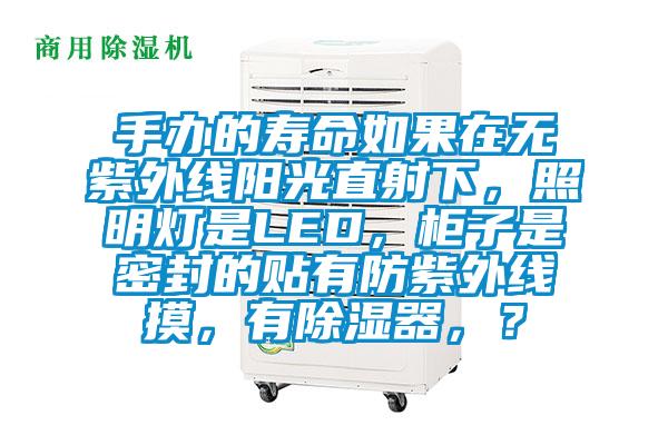 手辦的壽命如果在無紫外線陽光直射下，照明燈是LED，柜子是密封的貼有防紫外線摸，有除濕器，？