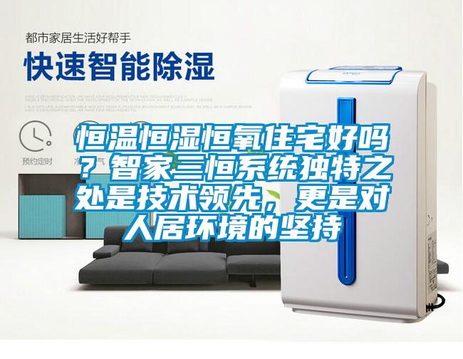 恒溫恒濕恒氧住宅好嗎？智家三恒系統(tǒng)獨特之處是技術領先，更是對人居環(huán)境的堅持