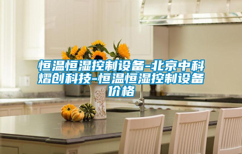 恒溫恒濕控制設(shè)備-北京中科熠創(chuàng)科技-恒溫恒濕控制設(shè)備價格