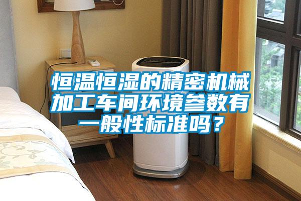 恒溫恒濕的精密機(jī)械加工車(chē)間環(huán)境參數(shù)有一般性標(biāo)準(zhǔn)嗎？