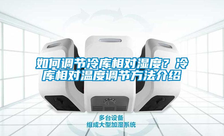 如何調(diào)節(jié)冷庫相對濕度？冷庫相對溫度調(diào)節(jié)方法介紹
