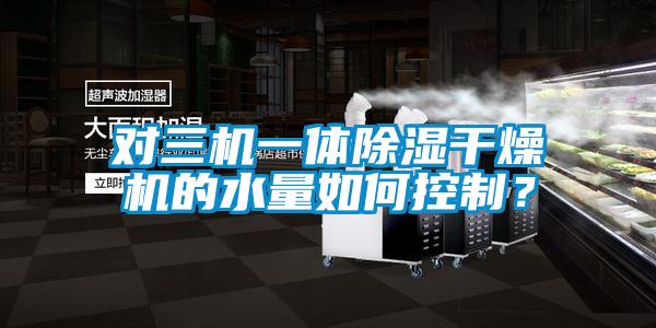 對三機(jī)一體除濕干燥機(jī)的水量如何控制？