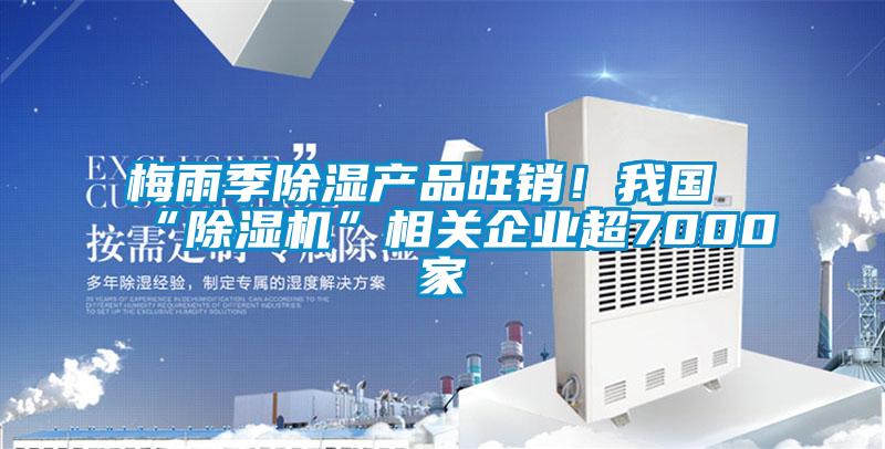 梅雨季除濕產(chǎn)品旺銷！我國“除濕機(jī)”相關(guān)企業(yè)超7000家