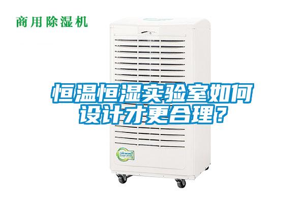 恒溫恒濕實(shí)驗(yàn)室如何設(shè)計(jì)才更合理？