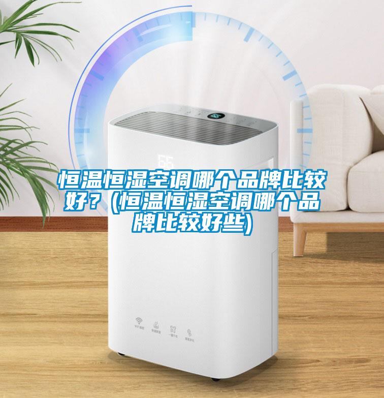 恒溫恒濕空調(diào)哪個(gè)品牌比較好？(恒溫恒濕空調(diào)哪個(gè)品牌比較好些)