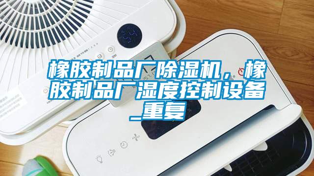 橡膠制品廠除濕機，橡膠制品廠濕度控制設(shè)備_重復(fù)