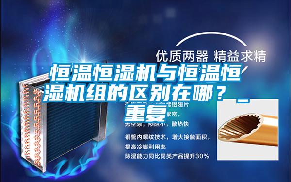 恒溫恒濕機與恒溫恒濕機組的區(qū)別在哪？_重復
