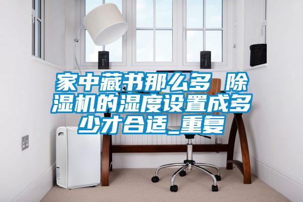 家中藏書(shū)那么多 除濕機(jī)的濕度設(shè)置成多少才合適_重復(fù)